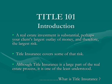 TITLE 101 Introduction A real estate investment is substantial, perhaps your clients largest outlay of money, and therefore, the largest risk. A real estate.