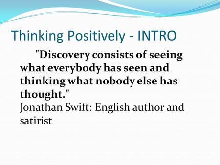 Thinking Positively - INTRO Discovery consists of seeing what everybody has seen and thinking what nobody else has thought. Jonathan Swift: English author.