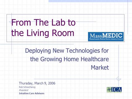 From The Lab to the Living Room Deploying New Technologies for the Growing Home Healthcare Market Thursday, March 9, 2006 Rob Scheschareg President Intuitive.
