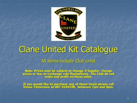 1 Clane United Kit Catalogue All items include Club crest Note: Prices may be subject to change if Supplier change prices or due to exchange rate fluctuations.