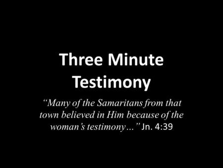 Three Minute Testimony Many of the Samaritans from that town believed in Him because of the womans testimony… Jn. 4:39.