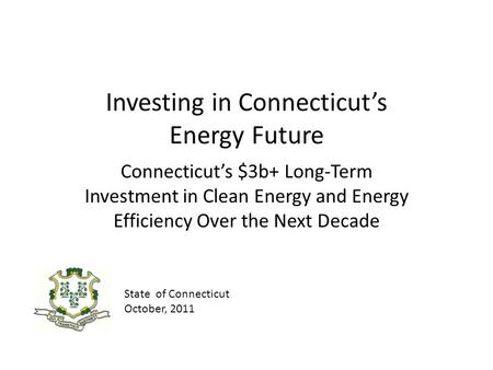 Investing in Connecticuts Energy Future Connecticuts $3b+ Long-Term Investment in Clean Energy and Energy Efficiency Over the Next Decade State of Connecticut.