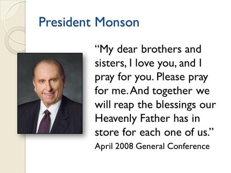 President Monson “My dear brothers and sisters, I love you, and I pray for you. Please pray for me. And together we will reap the blessings our Heavenly.