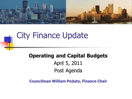City Finance Update Operating and Capital Budgets April 5, 2011 Post Agenda Councilman William Peduto, Finance Chair.