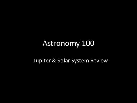 Astronomy 100 Jupiter & Solar System Review. Now: Think of a question you have about the outer solar system: Jupiter, Saturn, Uranus, Neptune. I WILL.