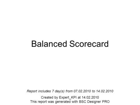 Balanced Scorecard Report includes 7 day(s) from 07.02.2010 to 14.02.2010 Created by Expert_KPI at 14.02.2010 This report was generated with BSC Designer.