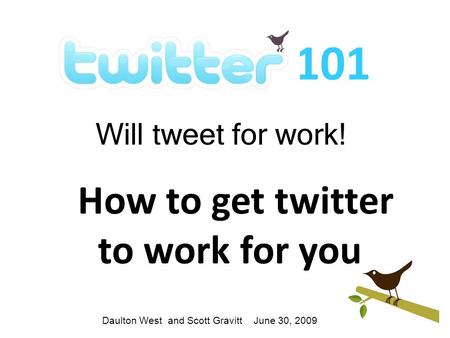 101 Will tweet for work! How to get twitter to work for you Daulton West and Scott Gravitt June 30, 2009.