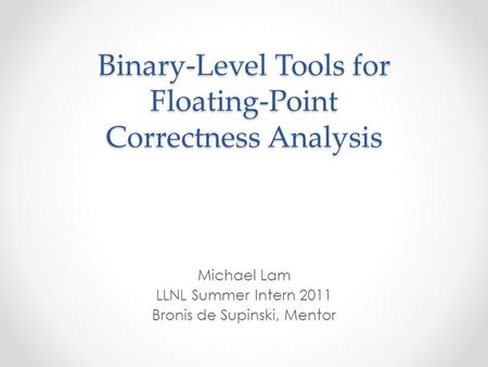 Binary-Level Tools for Floating-Point Correctness Analysis Michael Lam LLNL Summer Intern 2011 Bronis de Supinski, Mentor.