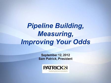 Pipeline Building, Measuring, Improving Your Odds September 12, 2012 Sam Patrick, President.