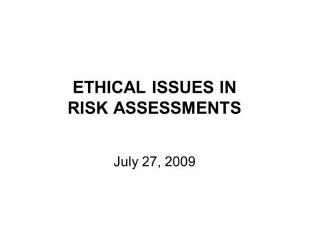 ETHICAL ISSUES IN RISK ASSESSMENTS July 27, 2009.