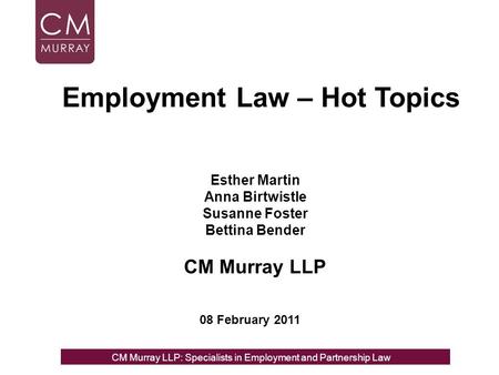 Esther Martin Anna Birtwistle Susanne Foster Bettina Bender CM Murray LLP 08 February 2011 Employment Law – Hot Topics CM Murray LLP: Specialists in Employment,