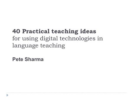 40 Practical teaching ideas for using digital technologies in language teaching Pete Sharma.