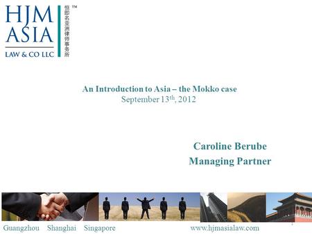 1 An Introduction to Asia – the Mokko case September 13 th, 2012 Caroline Berube Managing Partner Guangzhou Shanghai Singapore www.hjmasialaw.com.
