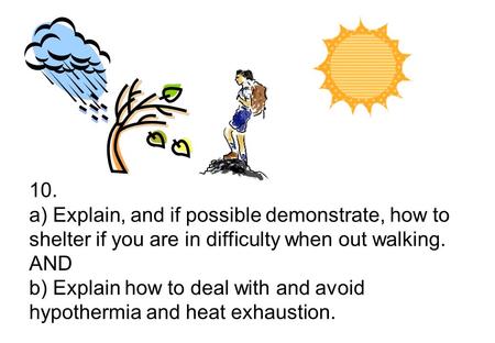 10. a) Explain, and if possible demonstrate, how to shelter if you are in difficulty when out walking. AND b) Explain how to deal with and avoid hypothermia.