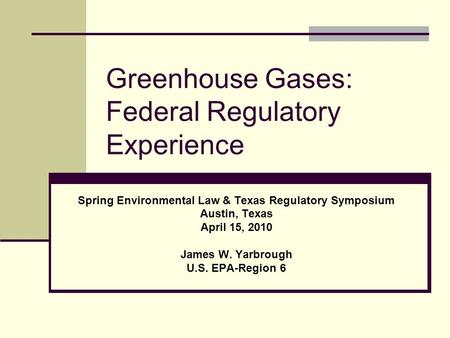 Greenhouse Gases: Federal Regulatory Experience Spring Environmental Law & Texas Regulatory Symposium Austin, Texas April 15, 2010 James W. Yarbrough U.S.