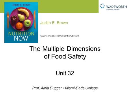Judith E. Brown Prof. Albia Dugger Miami-Dade College www.cengage.com/nutrition/brown The Multiple Dimensions of Food Safety Unit 32.