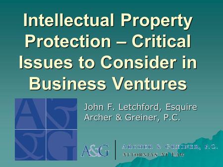 Intellectual Property Protection – Critical Issues to Consider in Business Ventures John F. Letchford, Esquire Archer & Greiner, P.C.