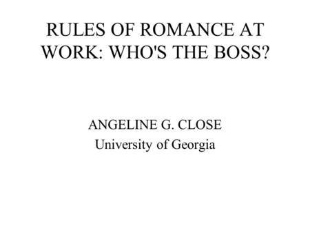 RULES OF ROMANCE AT WORK: WHO'S THE BOSS? ANGELINE G. CLOSE University of Georgia.