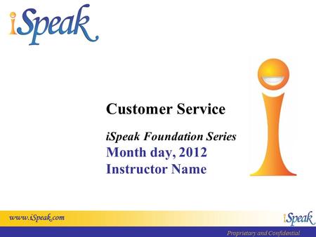 Www.iSpeak.com Proprietary and Confidential Customer Service iSpeak Foundation Series Month day, 2012 Instructor Name.