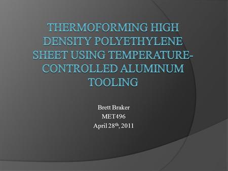 Brett Braker MET496 April 28 th, 2011. Individual Performance Objectives Show the importance of temperature-controlled molding in thermoforming. Prove.