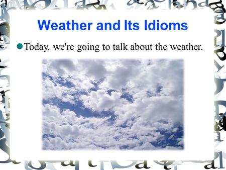 Weather and Its Idioms Today, we're going to talk about the weather. 1