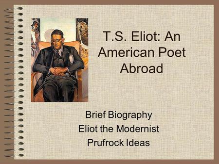 T.S. Eliot: An American Poet Abroad Brief Biography Eliot the Modernist Prufrock Ideas.