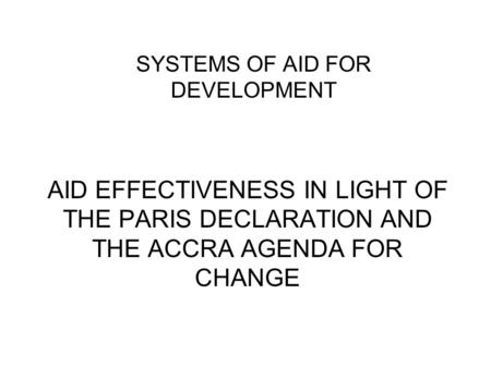 AID EFFECTIVENESS IN LIGHT OF THE PARIS DECLARATION AND THE ACCRA AGENDA FOR CHANGE SYSTEMS OF AID FOR DEVELOPMENT.