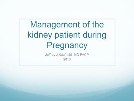 Management of the kidney patient during Pregnancy Jeffrey J Kaufhold, MD FACP 2013.