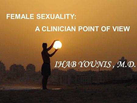 FEMALE SEXUALITY: A CLINICIAN POINT OF VIEW IHAB YOUNIS , M.D.