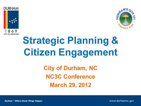 Durham – Where Great Things Happen Strategic Planning & Citizen Engagement City of Durham, NC NC3C Conference March 29, 2012.