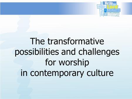 The transformative possibilities and challenges for worship in contemporary culture.