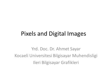 Pixels and Digital Images Yrd. Doc. Dr. Ahmet Sayar Kocaeli Universitesi Bilgisayar Muhendisligi Ileri Bilgisayar Grafikleri.