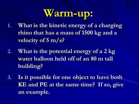 Warm-up: 1. What is the kinetic energy of a charging rhino that has a mass of 1500 kg and a velocity of 5 m/s? 2. What is the potential energy of a 2 kg.