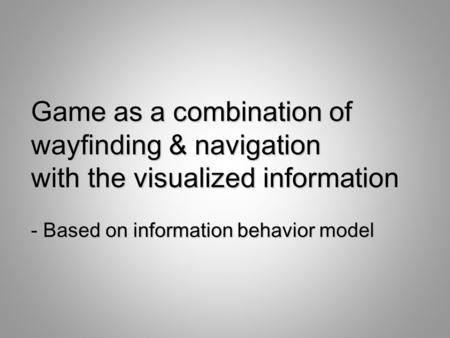 Game as a combination of wayfinding & navigation with the visualized information - Based on information behavior model.