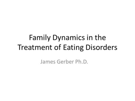 Family Dynamics in the Treatment of Eating Disorders James Gerber Ph.D.