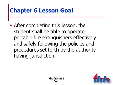 Chapter 6 Lesson Goal After completing this lesson, the student shall be able to operate portable fire extinguishers effectively and safely following the.