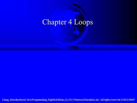 Chapter 4 Loops Liang, Introduction to Java Programming, Eighth Edition, (c) 2011 Pearson Education, Inc. All rights reserved. 0132130807.