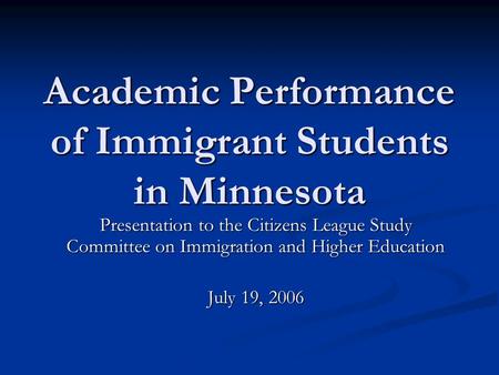 Academic Performance of Immigrant Students in Minnesota Presentation to the Citizens League Study Committee on Immigration and Higher Education July 19,