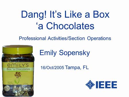 Dang! Its Like a Box a Chocolates Emily Sopensky Professional Activities/Section Operations 16/Oct/2005 Tampa, FL.