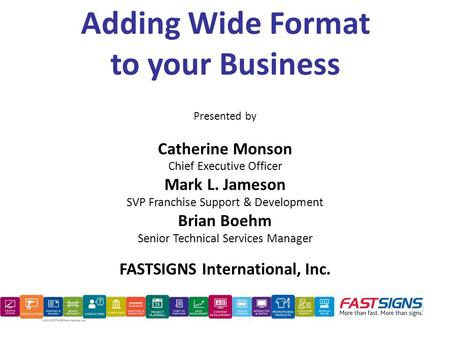 Adding Wide Format to your Business Presented by Catherine Monson Chief Executive Officer Mark L. Jameson SVP Franchise Support & Development Brian Boehm.
