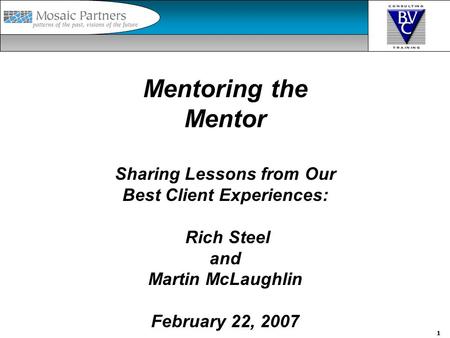 1 Mentoring the Mentor Sharing Lessons from Our Best Client Experiences: Rich Steel and Martin McLaughlin February 22, 2007.