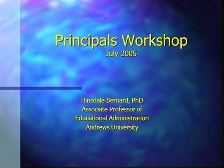 Principals Workshop July 2005 Hinsdale Bernard, PhD Associate Professor of Educational Administration Andrews University.