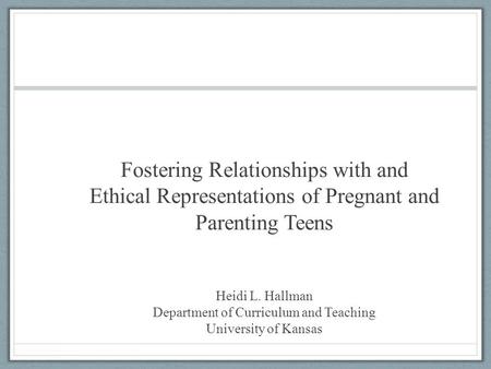 Fostering Relationships with and Ethical Representations of Pregnant and Parenting Teens Heidi L. Hallman Department of Curriculum and Teaching University.