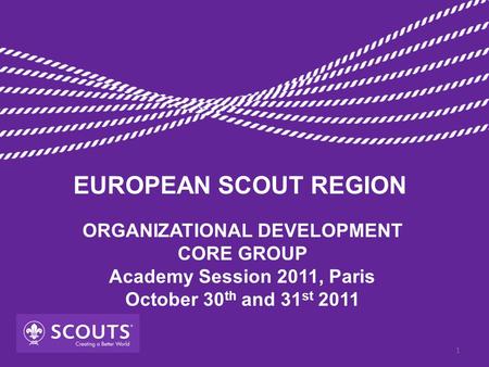 ORGANIZATIONAL DEVELOPMENT CORE GROUP Academy Session 2011, Paris October 30 th and 31 st 2011 EUROPEAN SCOUT REGION 1.