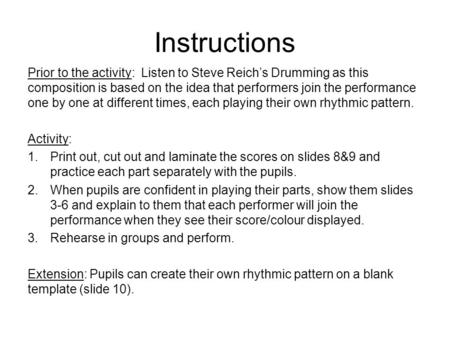 Instructions Prior to the activity: Listen to Steve Reichs Drumming as this composition is based on the idea that performers join the performance one by.
