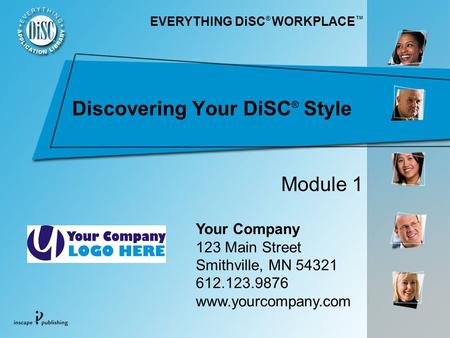 Discovering Your DiSC ® Style Your Company 123 Main Street Smithville, MN 54321 612.123.9876 www.yourcompany.com Module 1 EVERYTHING DiSC ® WORKPLACE.