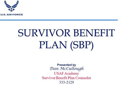 SURVIVOR BENEFIT PLAN (SBP) Presented by Dan McCullough USAF Academy Survivor Benefit Plan Counselor 333-2129 1.