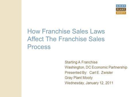How Franchise Sales Laws Affect The Franchise Sales Process Starting A Franchise Washington, DC Economic Partnership Presented By: Carl E. Zwisler Gray.