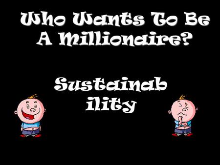 Who Wants To Be A Millionaire? Sustainab ility Question 1.