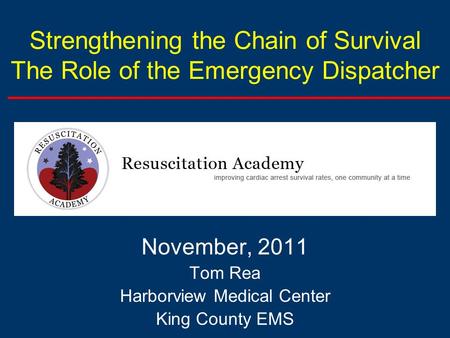 Strengthening the Chain of Survival The Role of the Emergency Dispatcher November, 2011 Tom Rea Harborview Medical Center King County EMS.